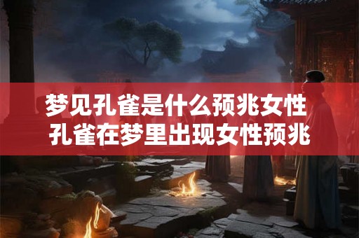 梦见孔雀是什么预兆女性 孔雀在梦里出现女性预兆