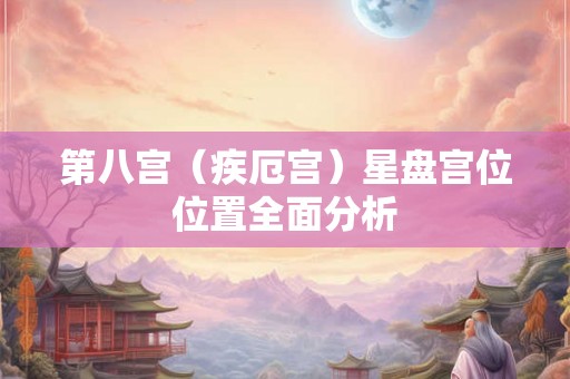 第八宫(疾厄宫)星盘宫位位置全面分析 第八宫(疾厄宫)星盘宫位位置全面分析