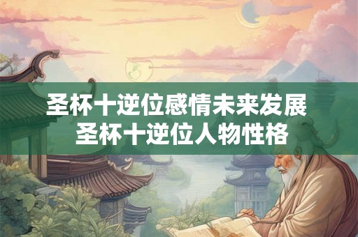 圣杯十逆位感情未来发展  圣杯十逆位人物性格