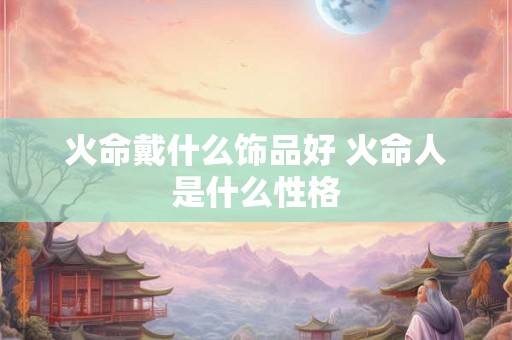 火命戴什么饰品好 火命人是什么性格