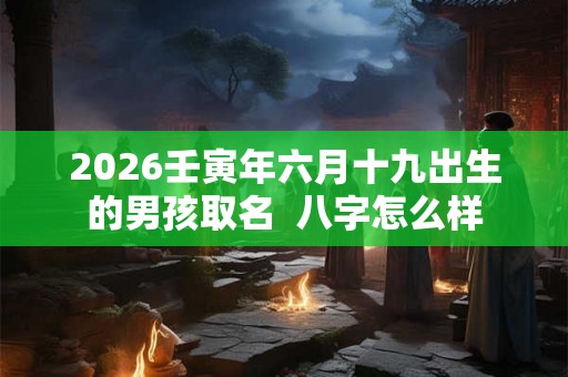 2026壬寅年六月十九出生的男孩取名 八字怎么样 2026壬寅年六月十九出生的男孩取名 八字怎么样
