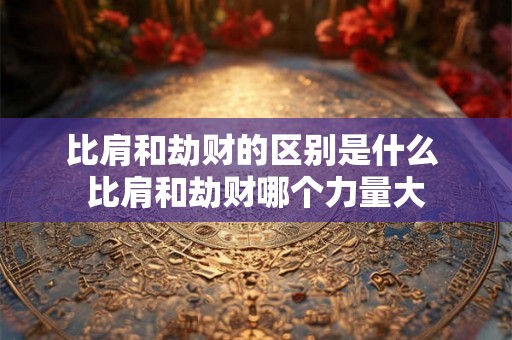 比肩和劫财的区别是什么 比肩和劫财哪个力量大