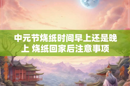 中元节烧纸时间早上还是晚上 烧纸回家后注意事项