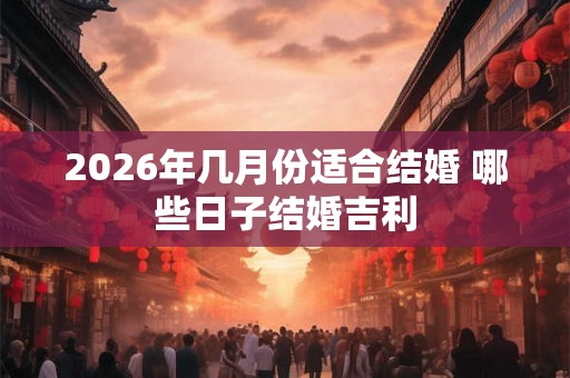 2026年几月份适合结婚 哪些日子结婚吉利