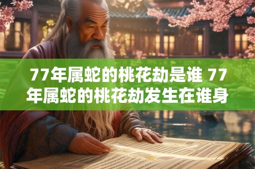 77年属蛇的桃花劫是谁 77年属蛇的桃花劫发生在谁身上