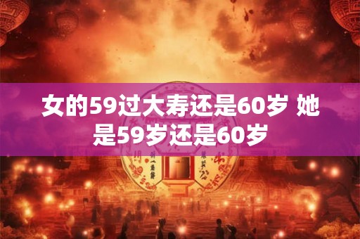 女的59过大寿还是60岁 她是59岁还是60岁