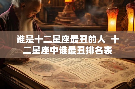谁是十二星座最丑的人  十二星座中谁最丑排名表
