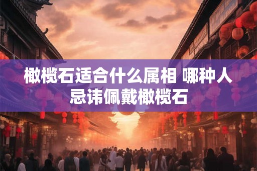 橄榄石适合什么属相 哪种人忌讳佩戴橄榄石