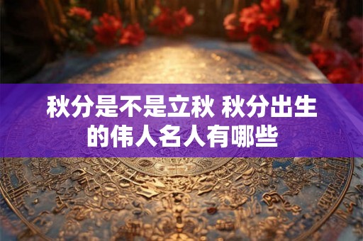 秋分是不是立秋 秋分出生的伟人名人有哪些