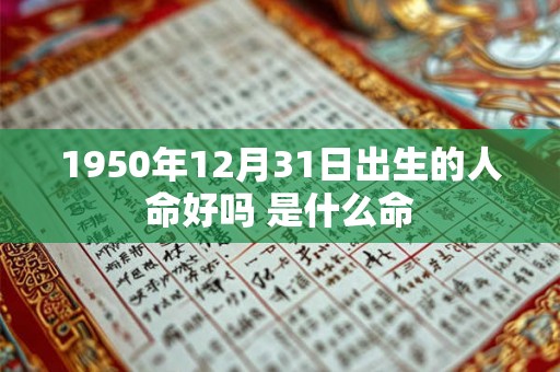 1950年12月31日出生的人命好吗 是什么命