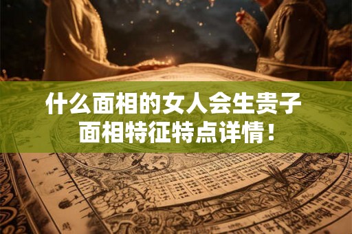什么面相的女人会生贵子 面相特征特点详情! 什么面相的女人会生贵子 面相特征特点详情!