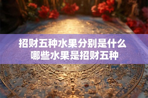 招财五种水果分别是什么 哪些水果是招财五种