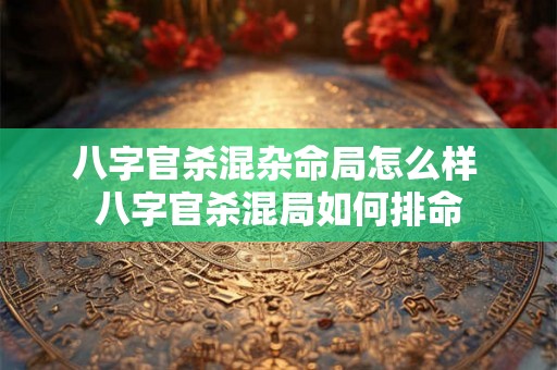 八字官杀混杂命局怎么样 八字官杀混局如何排命