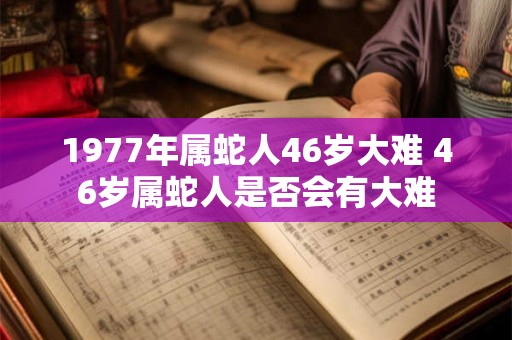 1977年属蛇人46岁大难 46岁属蛇人是否会有大难 1977年属蛇人46岁大难 46岁属蛇人是否会有大难