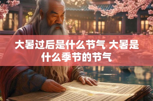 大暑过后是什么节气 大暑是什么季节的节气 大暑过后是什么节气 大暑是什么季节的节气