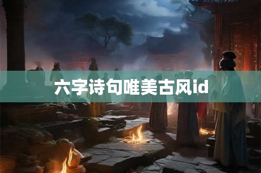 六字诗句唯美古风id 六字诗句唯美古风id
