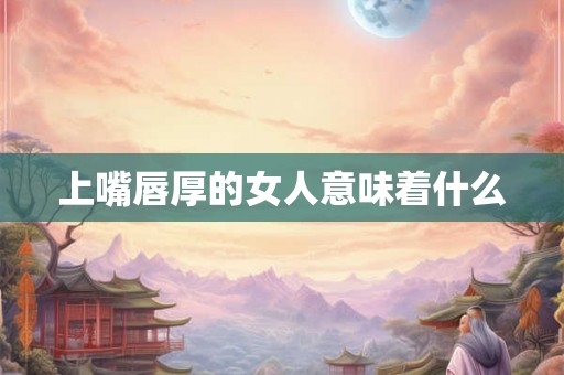 上嘴唇厚的女人意味着什么