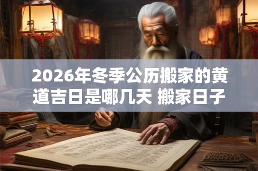 2026年冬季公历搬家的黄道吉日是哪几天 搬家日子怎么选 2026年冬季公历搬家的黄道吉日是哪几天 搬家日子怎么选
