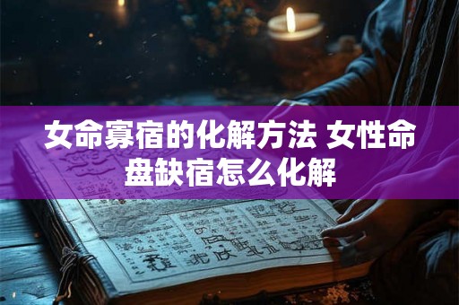 女命寡宿的化解方法 女性命盘缺宿怎么化解