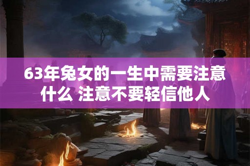 63年兔女的一生中需要注意什么 注意不要轻信他人 63年兔女的一生中需要注意什么 注意不要轻信他人