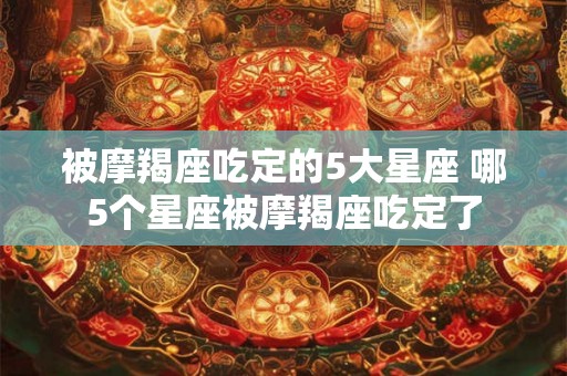 被摩羯座吃定的5大星座 哪5个星座被摩羯座吃定了