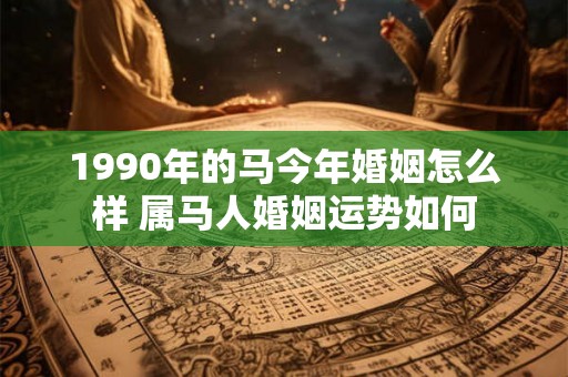 1990年的马今年婚姻怎么样 属马人婚姻运势如何