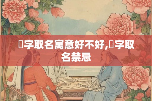 頔字取名寓意好不好,頔字取名禁忌