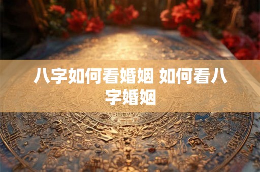 八字如何看婚姻 如何看八字婚姻 八字如何看婚姻 如何看八字婚姻