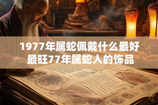 1977年属蛇佩戴什么最好 最旺77年属蛇人的饰品