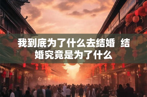我到底为了什么去结婚  结婚究竟是为了什么