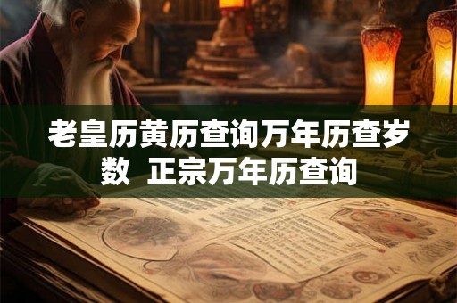 老皇历黄历查询万年历查岁数  正宗万年历查询