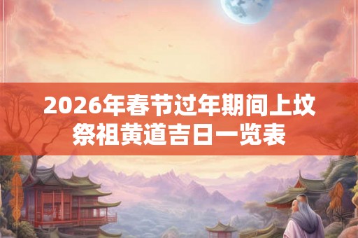 2026年春节过年期间上坟祭祖黄道吉日一览表