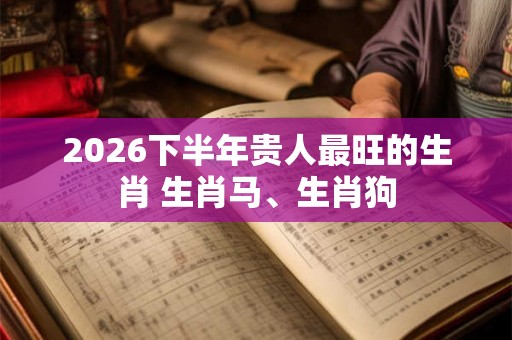 2026下半年贵人最旺的生肖 生肖马、生肖狗