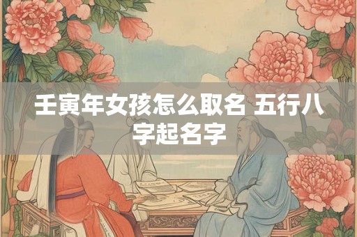 壬寅年女孩怎么取名 五行八字起名字