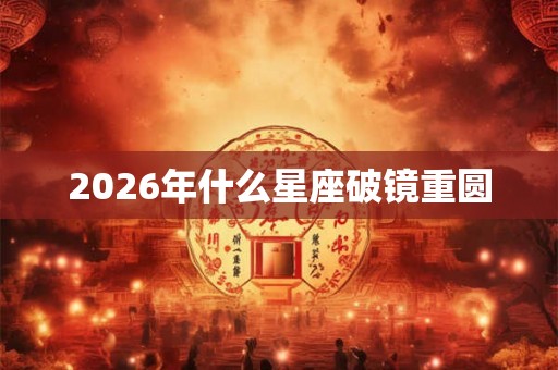 2026年什么星座破镜重圆