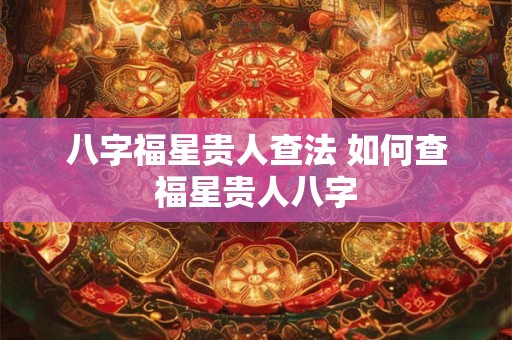 八字福星贵人查法 如何查福星贵人八字 八字福星贵人查法 如何查福星贵人八字