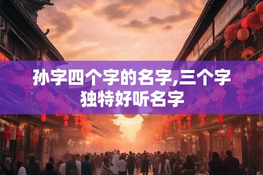 孙字四个字的名字,三个字独特好听名字