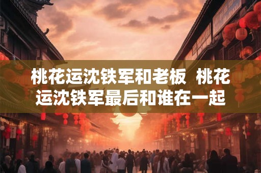 桃花运沈铁军和老板  桃花运沈铁军最后和谁在一起