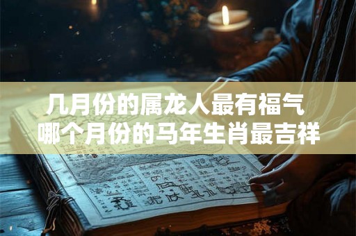 几月份的属龙人最有福气 哪个月份的马年生肖最吉祥