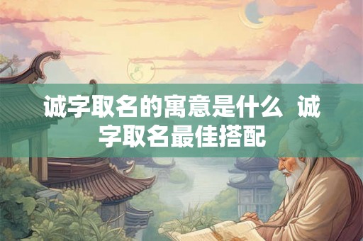 诚字取名的寓意是什么  诚字取名最佳搭配