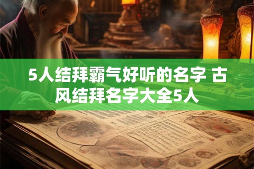 5人结拜霸气好听的名字 古风结拜名字大全5人
