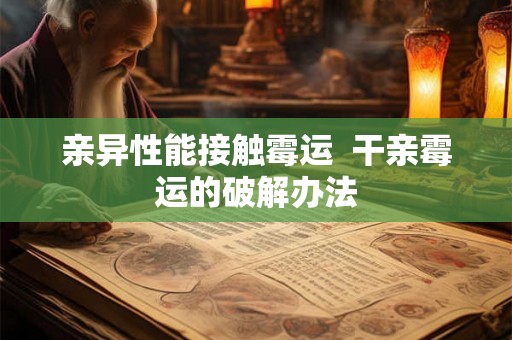 亲异性能接触霉运  干亲霉运的破解办法