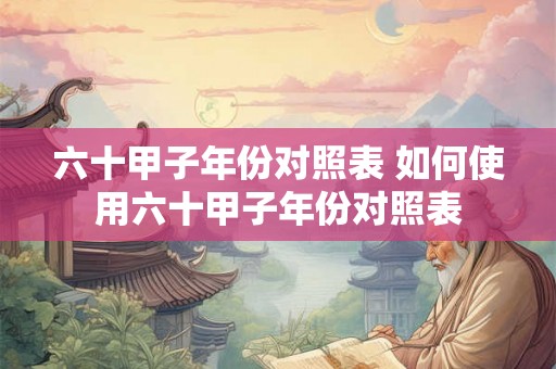 六十甲子年份对照表 如何使用六十甲子年份对照表