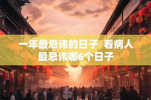 一年最忌讳的日子  看病人最忌讳哪6个日子