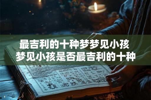 最吉利的十种梦梦见小孩 梦见小孩是否最吉利的十种梦之一 最吉利的十种梦梦见小孩 梦见小孩是否最吉利的十种梦之一