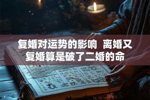 复婚对运势的影响 离婚又复婚算是破了二婚的命 复婚对运势的影响 离婚又复婚算是破了二婚的命