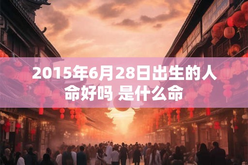 2015年6月28日出生的人命好吗 是什么命