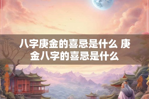 八字庚金的喜忌是什么 庚金八字的喜忌是什么