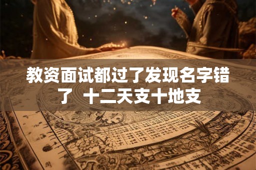 教资面试都过了发现名字错了  十二天支十地支