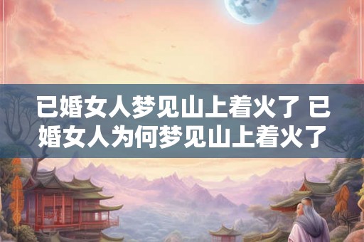 已婚女人梦见山上着火了 已婚女人为何梦见山上着火了